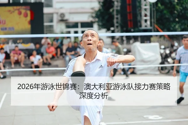 2026年游泳世锦赛：澳大利亚游泳队接力赛策略深度分析