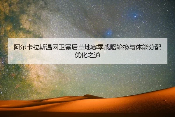 阿尔卡拉斯温网卫冕后草地赛季战略轮换与体能分配优化之道