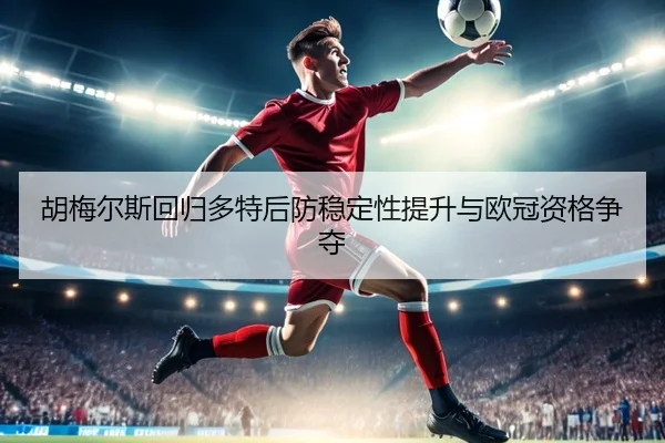 胡梅尔斯回归多特后防稳定性提升与欧冠资格争夺