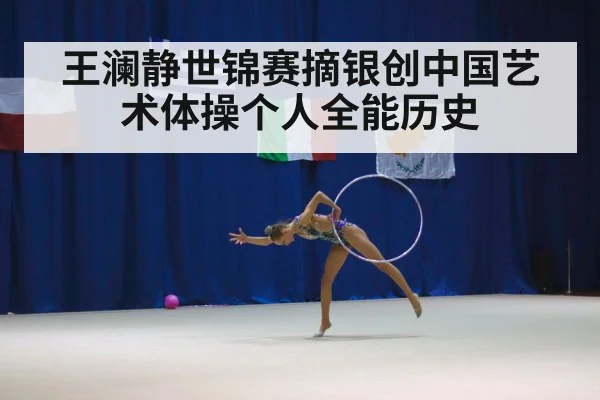 王澜静世锦赛摘银创中国艺术体操个人全能历史