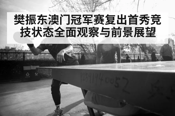 樊振东澳门冠军赛复出首秀竞技状态全面观察与前景展望