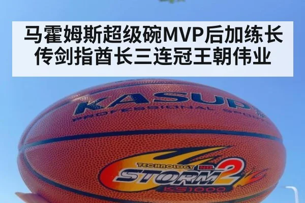 马霍姆斯超级碗MVP后加练长传剑指酋长三连冠王朝伟业