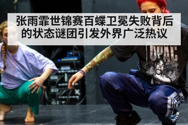 张雨霏世锦赛百蝶卫冕失败背后的状态谜团引发外界广泛热议